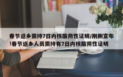 春节返乡需持7日内核酸阴性证明/刚刚宣布!春节返乡人员需持有7日内核酸阴性证明
