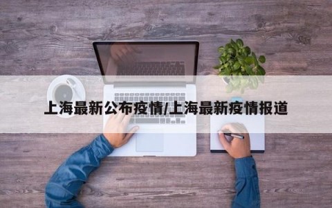 上海最新公布疫情/上海最新疫情报道