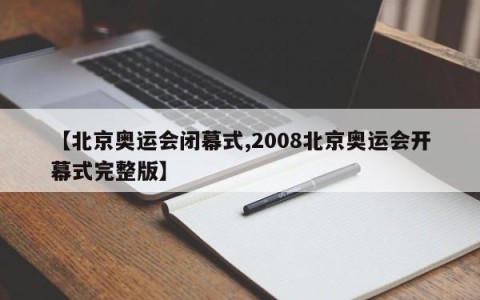 【北京奥运会闭幕式,2008北京奥运会开幕式完整版】