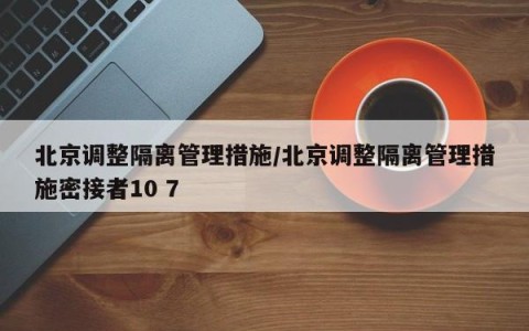北京调整隔离管理措施/北京调整隔离管理措施密接者10 7