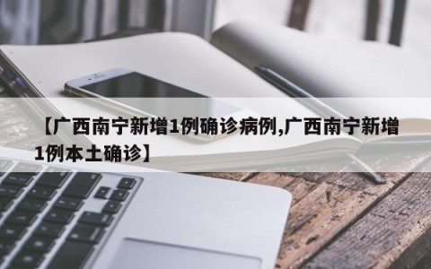 【广西南宁新增1例确诊病例,广西南宁新增1例本土确诊】