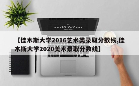 【佳木斯大学2016艺术类录取分数线,佳木斯大学2020美术录取分数线】