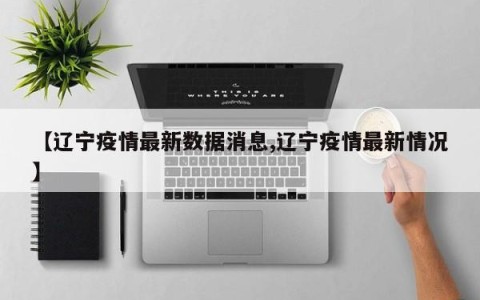 【辽宁疫情最新数据消息,辽宁疫情最新情况】