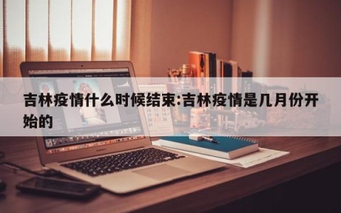 吉林疫情什么时候结束:吉林疫情是几月份开始的