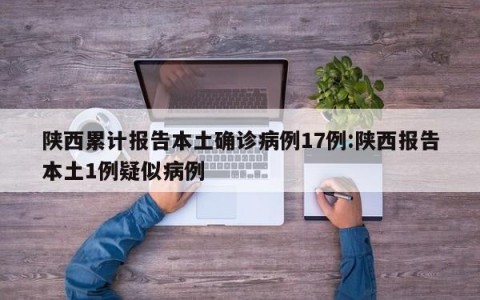 陕西累计报告本土确诊病例17例:陕西报告本土1例疑似病例