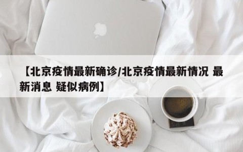 【北京疫情最新确诊/北京疫情最新情况 最新消息 疑似病例】