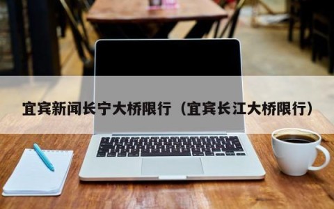 宜宾新闻长宁大桥限行（宜宾长江大桥限行）