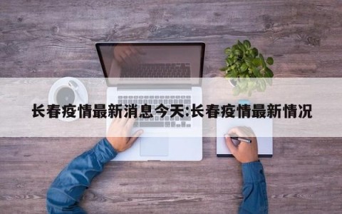 长春疫情最新消息今天:长春疫情最新情况