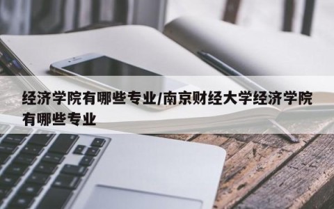 经济学院有哪些专业/南京财经大学经济学院有哪些专业