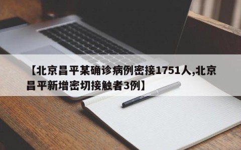 【北京昌平某确诊病例密接1751人,北京昌平新增密切接触者3例】