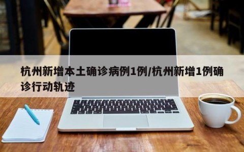杭州新增本土确诊病例1例/杭州新增1例确诊行动轨迹