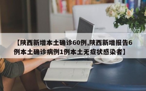 【陕西新增本土确诊60例,陕西新增报告6例本土确诊病例1例本土无症状感染者】