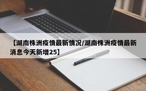 【湖南株洲疫情最新情况/湖南株洲疫情最新消息今天新增25】