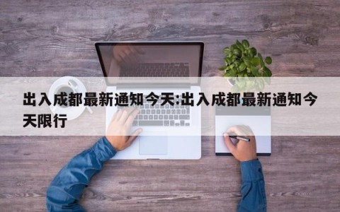 出入成都最新通知今天:出入成都最新通知今天限行