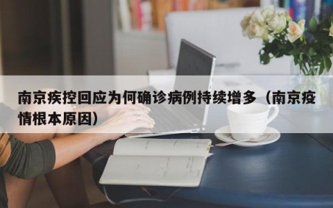 南京疾控回应为何确诊病例持续增多（南京疫情根本原因）