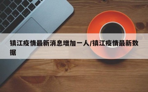 镇江疫情最新消息增加一人/镇江疫情最新数据