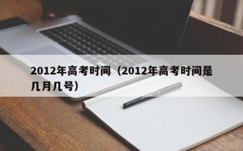 2012年高考时间（2012年高考时间是几月几号）