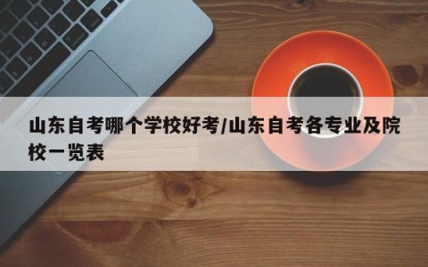 山东自考哪个学校好考/山东自考各专业及院校一览表