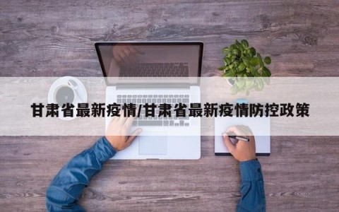 甘肃省最新疫情/甘肃省最新疫情防控政策