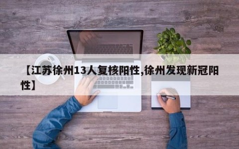 【江苏徐州13人复核阳性,徐州发现新冠阳性】