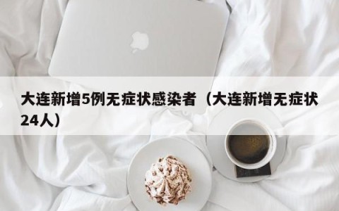大连新增5例无症状感染者（大连新增无症状24人）