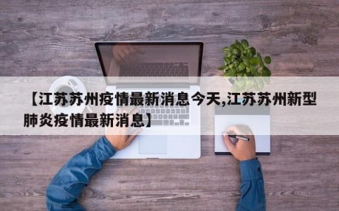 【江苏苏州疫情最新消息今天,江苏苏州新型肺炎疫情最新消息】
