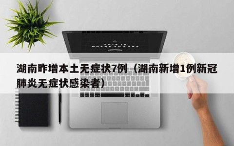 湖南昨增本土无症状7例（湖南新增1例新冠肺炎无症状感染者）