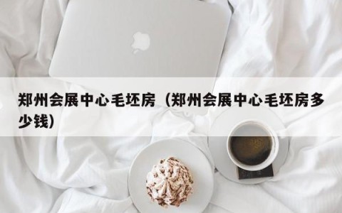 郑州会展中心毛坯房（郑州会展中心毛坯房多少钱）