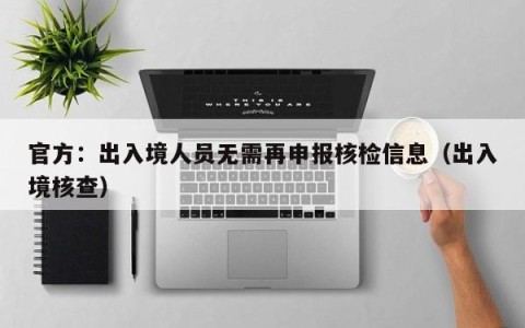 官方：出入境人员无需再申报核检信息（出入境核查）