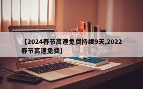 【2024春节高速免费持续9天,2022春节高速免费】