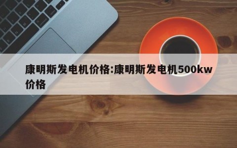 康明斯发电机价格:康明斯发电机500kw价格