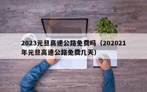2023元旦高速公路免费吗（202021年元旦高速公路免费几天）