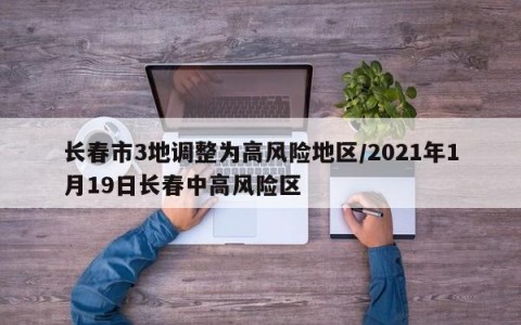 长春市3地调整为高风险地区/2021年1月19日长春中高风险区