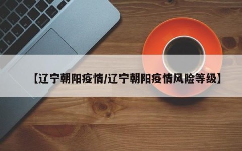 【辽宁朝阳疫情/辽宁朝阳疫情风险等级】