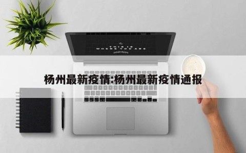 杨州最新疫情:杨州最新疫情通报