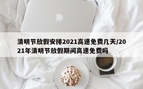 清明节放假安排2021高速免费几天/2021年清明节放假期间高速免费吗