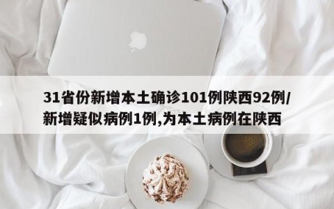 31省份新增本土确诊101例陕西92例/新增疑似病例1例,为本土病例在陕西