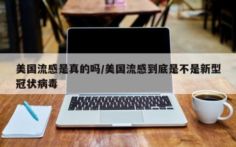 美国流感是真的吗/美国流感到底是不是新型冠状病毒