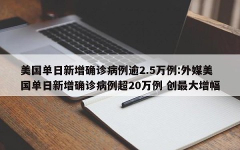 美国单日新增确诊病例逾2.5万例:外媒美国单日新增确诊病例超20万例 创最大增幅