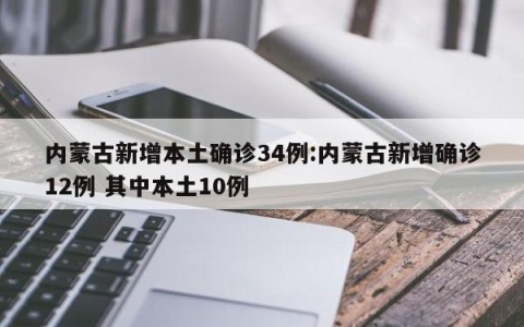 内蒙古新增本土确诊34例:内蒙古新增确诊12例 其中本土10例
