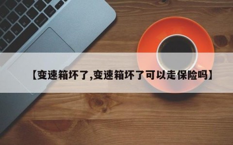 【变速箱坏了,变速箱坏了可以走保险吗】