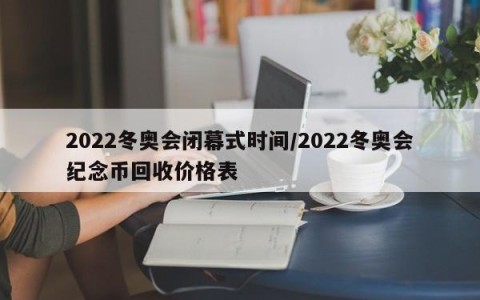 2022冬奥会闭幕式时间/2022冬奥会纪念币回收价格表