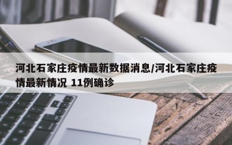 河北石家庄疫情最新数据消息/河北石家庄疫情最新情况 11例确诊