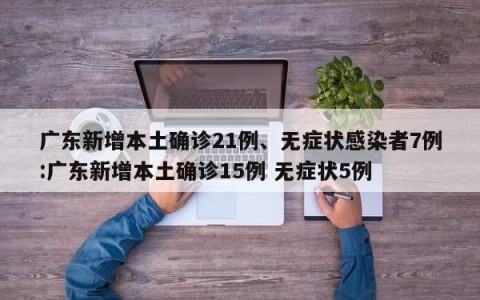广东新增本土确诊21例、无症状感染者7例:广东新增本土确诊15例 无症状5例