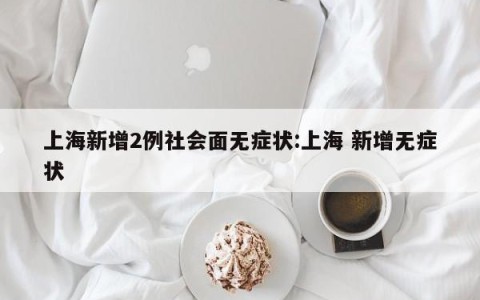 上海新增2例社会面无症状:上海 新增无症状