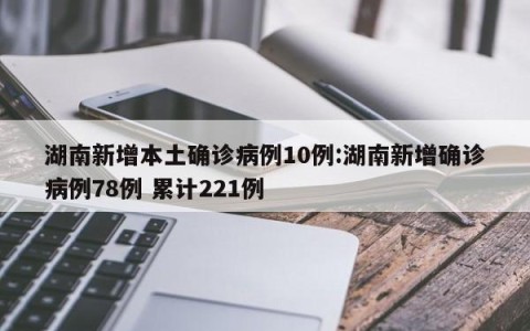 湖南新增本土确诊病例10例:湖南新增确诊病例78例 累计221例
