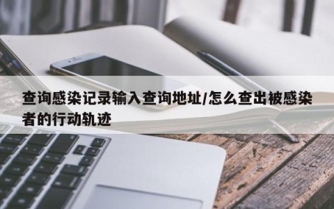 查询感染记录输入查询地址/怎么查出被感染者的行动轨迹