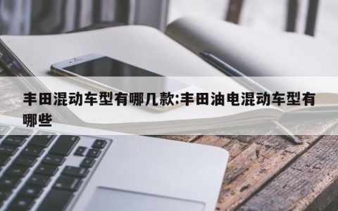 丰田混动车型有哪几款:丰田油电混动车型有哪些