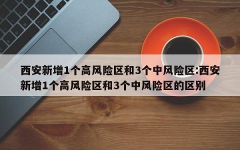 西安新增1个高风险区和3个中风险区:西安新增1个高风险区和3个中风险区的区别