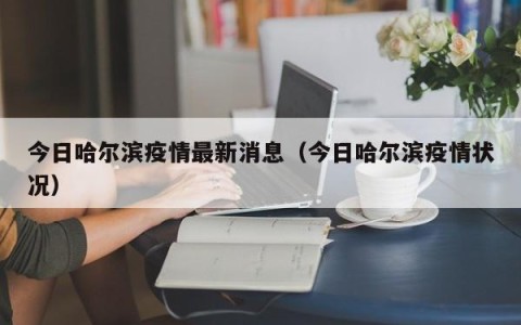 今日哈尔滨疫情最新消息（今日哈尔滨疫情状况）
